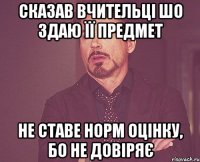 сказав вчительці шо здаю її предмет не ставе норм оцінку, бо не довіряє