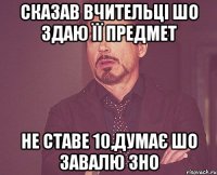 сказав вчительці шо здаю її предмет не ставе 10,думає шо завалю зно