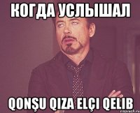 Когда услышал Qonşu qiza elçi qelib