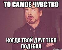 То самое чувство Когда твой друг тебя подебал