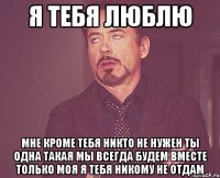 Я тебя люблю Мне кроме тебя никто не нужен Ты одна такая Мы всегда будем вместе Только моя Я ТЕБЯ НИКОМУ НЕ ОТДАМ