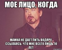 мое лицо, когда мамка не дает пить водяру, ссылаясь, что мне всего лишь 10 лет