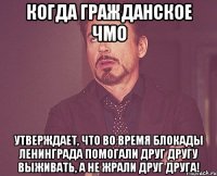 Когда гражданское ЧМО утверждает, что во время блокады Ленинграда помогали друг другу выживать, а не ЖРАЛИ ДРУГ ДРУГА!