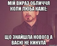 Мій вираз обличчя коли люба каже: що знайшла нового а васю не кинула