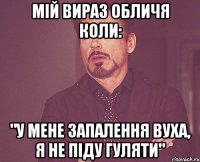 Мій вираз обличя коли: "У мене запалення вуха, я не піду гуляти"