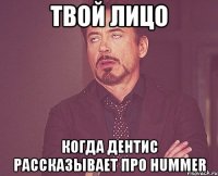 твой лицо когда Дентис рассказывает про Hummer