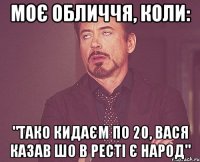 Моє обличчя, коли: "Тако кидаєм по 20, Вася казав шо в ресті є народ"