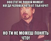 Ооо етот не ловкій момент, когда человек чото от тібя хочіт но ти не можеш понять что!