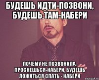 будешь идти-позвони, будешь там-набери Почему не позвонила, проснешься-набери, будешь ложиться спать - набери