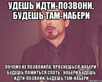 удешь идти-позвони, будешь там-набери Почему не позвонила, проснешься-набери, будешь ложиться спать - набери будешь идти-позвони, будешь там-набери