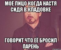 Моё лицо когда Настя сидя в кладовке ГОВОРИТ ЧТО ЕЁ БРОСИЛ ПАРЕНЬ