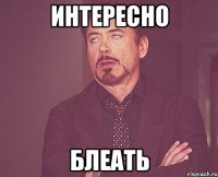 интересно блеать