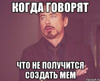 Когда говорят что не получится создать мем