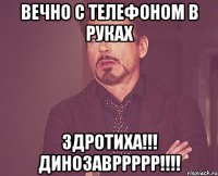 Вечно с телефоном в руках ЗДРОТИХА!!! ДИНОЗАВРРРРР!!!!