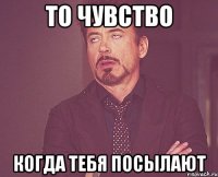 то чувство когда тебя посылают