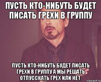 Пусть кто-нибуть будет писать грехи в группу Пусть кто-нибуть будет писать грехи в группу а мы решать отпусскать грех или нет.