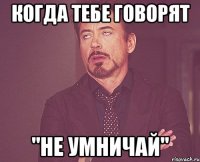 Когда тебе говорят "Не умничай"