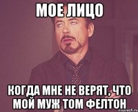 Мое лицо Когда мне не верят, что мой муж Том Фелтон