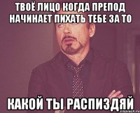 твоё лицо когда препод начинает пихать тебе за то какой ты распиздяй