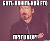 бить ванількой ето пріговор!