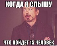 Когда я слышу что пойдет 15 человек