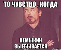 то чувство , когда Немыкин выебывается