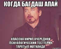 Когда Багдаш апай класска кирип очередной психологический тесттерин таратып жатканда