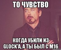 То чувство Когда убили из glock'a, а ты был с М16