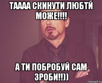 Таааа скинути любтй може!!!! А ти побробуй сам зроби!!))