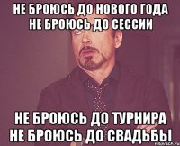 Не броюсь до нового года Не броюсь до сессии Не броюсь до турнира Не броюсь до свадьбы