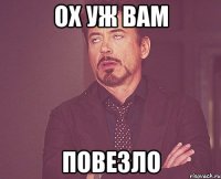 Ох уж Вам повезло