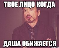 Твое лицо когда Даша обижается