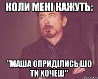 Коли мені кажуть: "МАША ОПРИДІЛИСЬ ШО ТИ ХОЧЕШ"