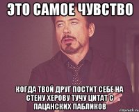 Это самое чувство Когда твой друг постит себе на стену херову тучу цитат с пацанских пабликов