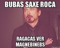 bubas saxe roca ragacas ver magnebinebs