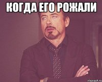 когда его рожали 