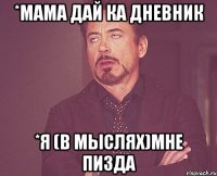 *Мама дай ка дневник *я (в мыслях)мне пизда