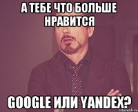 А тебе что больше нравится Google или Yandex?