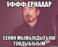 Уффф Ернааар Сенин мыжындыгына тойдыыыым