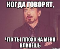 Когда говорят, что ты плохо на меня влияешь