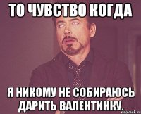 то чувство когда я никому не собираюсь дарить валентинку.