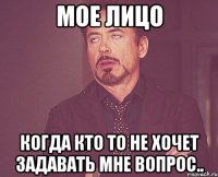 Мое лицо когда кто то не хочет задавать мне вопрос..