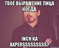 Твоё выражение лица когда: Inch ka axpersssssssss?