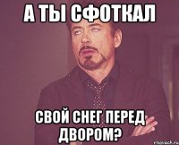 А ты сфоткал свой снег перед двором?