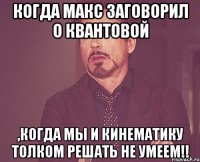 когда макс заговорил о квантовой ,когда мы и кинематику толком решать не умеем!!