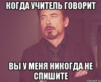 когда учитель говорит вы у меня никогда не спишите