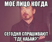 моё лицо когда сегодня спрашивают "где кабай?"