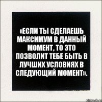 «Если ты сделаешь максимум в данный момент, то это позволит тебе быть в лучших условиях в следующий момент».