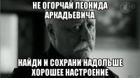 Не огорчай Леонида Аркадьевича найди и сохрани надольше хорошее настроение