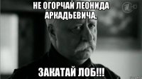 Не Огорчай Леонида Аркадьевича, Закатай лоб!!!